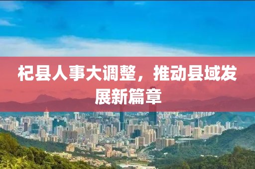 杞县人事大调整，推动县域发展新篇章