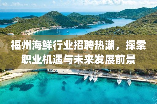 福州海鲜行业招聘热潮，探索职业机遇与未来发展前景