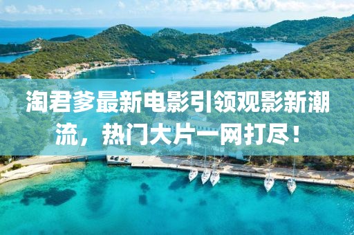 淘君爹最新电影引领观影新潮流，热门大片一网打尽！