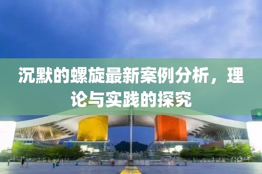 沉默的螺旋最新案例分析，理论与实践的探究
