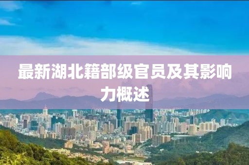 最新湖北籍部级官员及其影响力概述