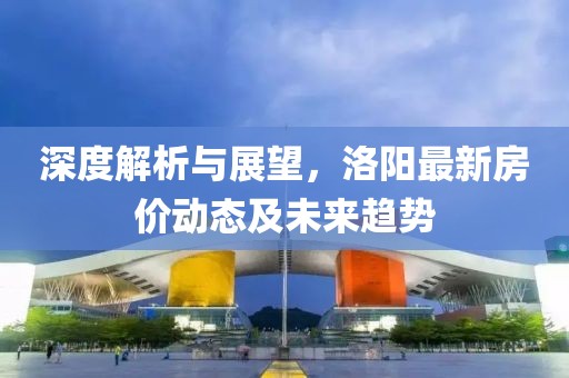 深度解析与展望，洛阳最新房价动态及未来趋势