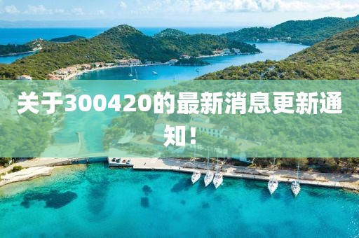 关于300420的最新消息更新通知！