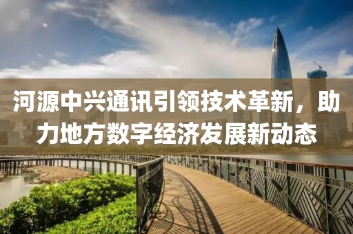 河源中兴通讯引领技术革新，助力地方数字经济发展新动态
