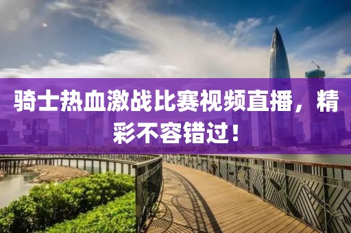 骑士热血激战比赛视频直播，精彩不容错过！