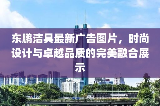 东鹏洁具最新广告图片，时尚设计与卓越品质的完美融合展示