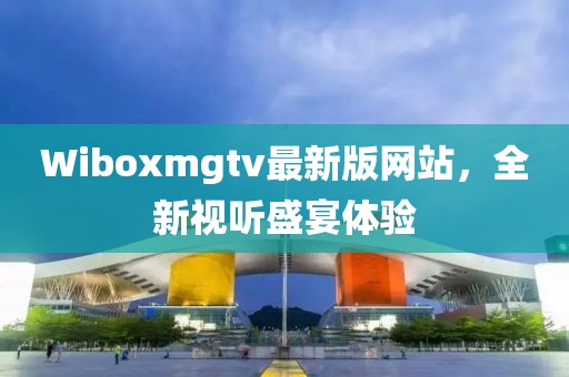 Wiboxmgtv最新版网站，全新视听盛宴体验