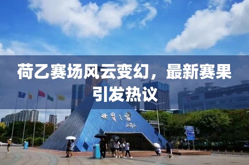 荷乙赛场风云变幻，最新赛果引发热议