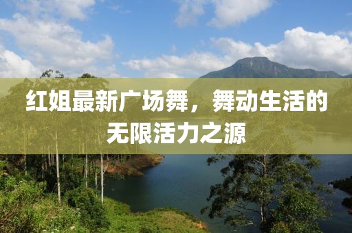 红姐最新广场舞，舞动生活的无限活力之源