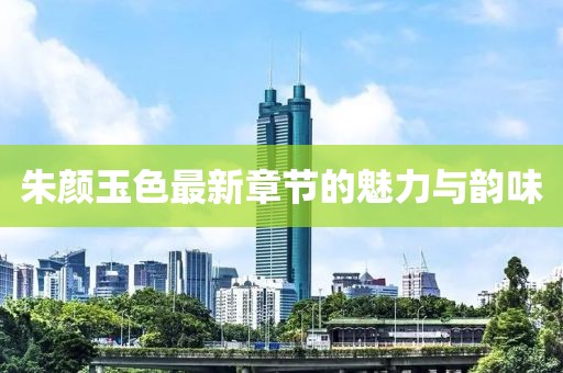 朱颜玉色最新章节的魅力与韵味