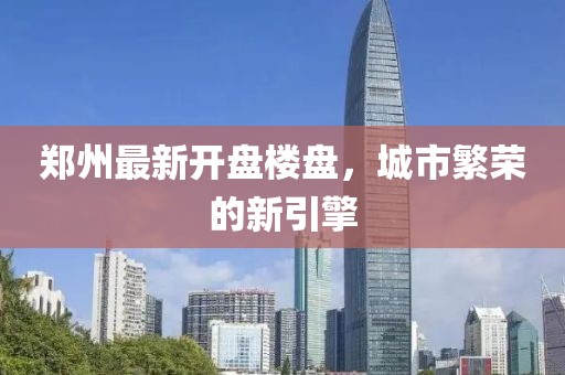 郑州最新开盘楼盘，城市繁荣的新引擎