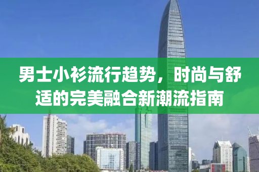 男士小衫流行趋势，时尚与舒适的完美融合新潮流指南