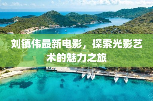 刘镇伟最新电影，探索光影艺术的魅力之旅
