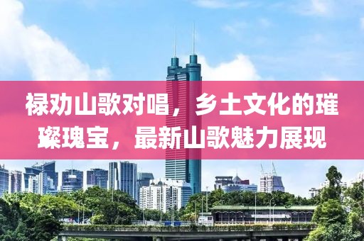 禄劝山歌对唱，乡土文化的璀璨瑰宝，最新山歌魅力展现