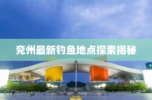 兖州最新钓鱼地点探索揭秘