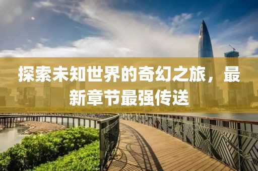 探索未知世界的奇幻之旅，最新章节最强传送