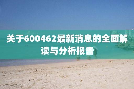 关于600462最新消息的全面解读与分析报告