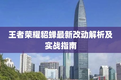 王者荣耀貂蝉最新改动解析及实战指南