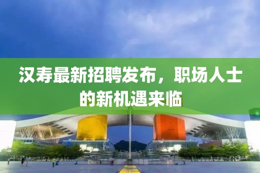 汉寿最新招聘发布，职场人士的新机遇来临