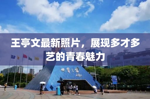 王亭文最新照片，展现多才多艺的青春魅力