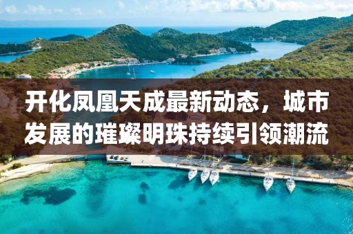 开化凤凰天成最新动态，城市发展的璀璨明珠持续引领潮流