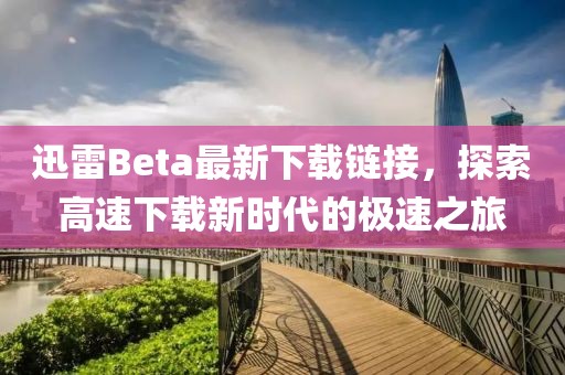 迅雷Beta最新下载链接，探索高速下载新时代的极速之旅