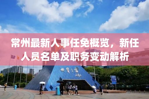 常州最新人事任免概览，新任人员名单及职务变动解析