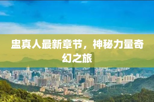 盅真人最新章节，神秘力量奇幻之旅