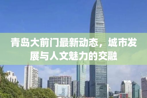 青岛大前门最新动态，城市发展与人文魅力的交融
