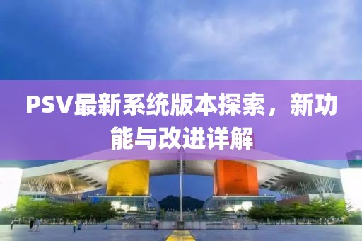 PSV最新系统版本探索，新功能与改进详解