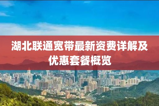 湖北联通宽带最新资费详解及优惠套餐概览