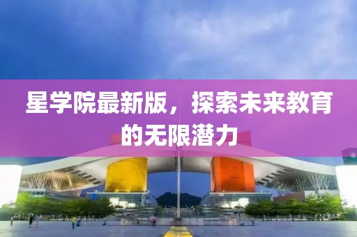星学院最新版，探索未来教育的无限潜力