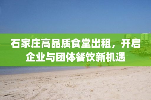 石家庄高品质食堂出租，开启企业与团体餐饮新机遇
