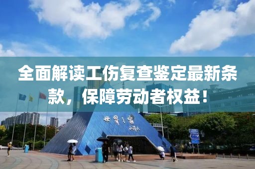 全面解读工伤复查鉴定最新条款，保障劳动者权益！