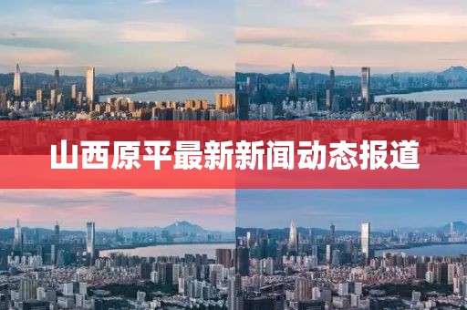 山西原平最新新闻动态报道