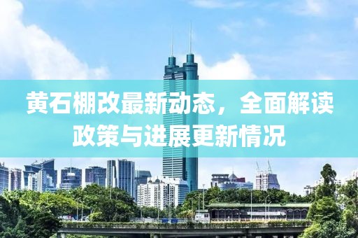 黄石棚改最新动态，全面解读政策与进展更新情况