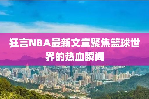 狂言NBA最新文章聚焦篮球世界的热血瞬间