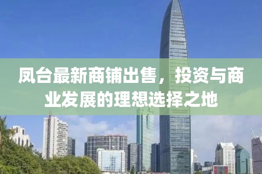 凤台最新商铺出售，投资与商业发展的理想选择之地