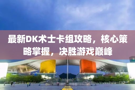 最新DK术士卡组攻略，核心策略掌握，决胜游戏巅峰