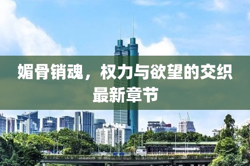媚骨销魂，权力与欲望的交织最新章节