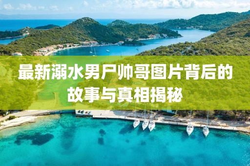 最新溺水男尸帅哥图片背后的故事与真相揭秘