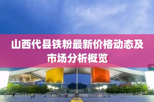 山西代县铁粉最新价格动态及市场分析概览