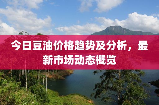 今日豆油价格趋势及分析，最新市场动态概览