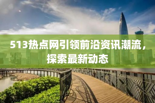 513热点网引领前沿资讯潮流，探索最新动态