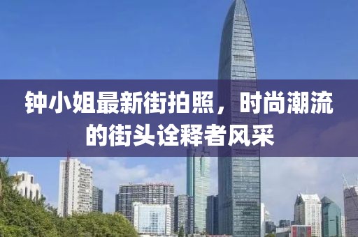 钟小姐最新街拍照，时尚潮流的街头诠释者风采