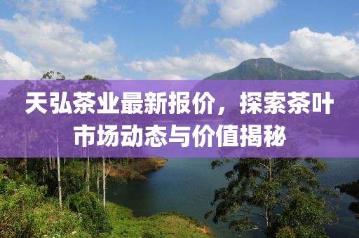天弘茶业最新报价，探索茶叶市场动态与价值揭秘