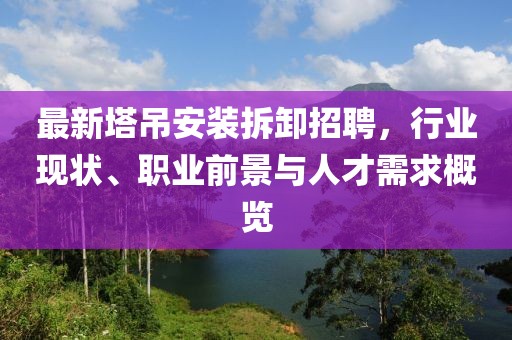 最新塔吊安装拆卸招聘，行业现状、职业前景与人才需求概览