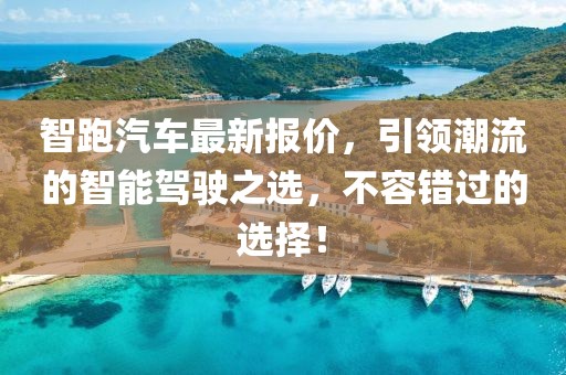 智跑汽车最新报价，引领潮流的智能驾驶之选，不容错过的选择！