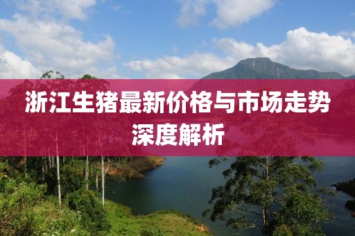 浙江生猪最新价格与市场走势深度解析