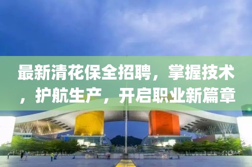 最新清花保全招聘，掌握技术，护航生产，开启职业新篇章